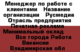 Менеджер по работе с клиентами › Название организации ­ Русмедиа › Отрасль предприятия ­ Печатная реклама › Минимальный оклад ­ 50 000 - Все города Работа » Вакансии   . Владимирская обл.,Вязниковский р-н